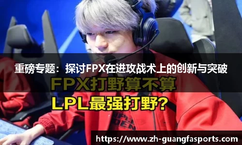 重磅专题：探讨FPX在进攻战术上的创新与突破